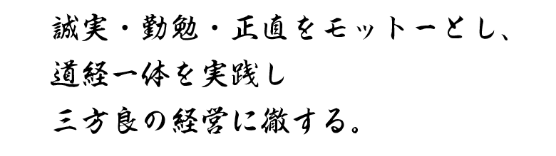 誠実・勤勉・正直をモットーとし、道経一体を実践し三方良の経営に徹する。